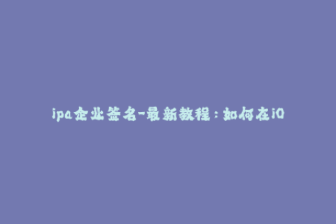 ipa企业签名-最新教程：如何在iOS设备上完成IPA企业签名