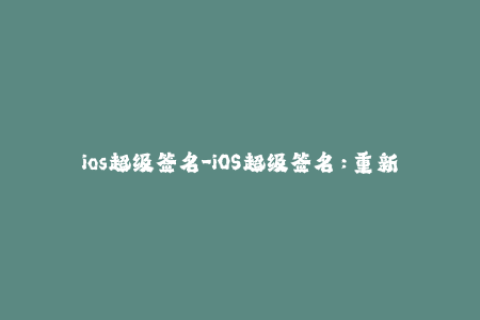 ios超级签名-iOS超级签名：重新定义应用安装规则