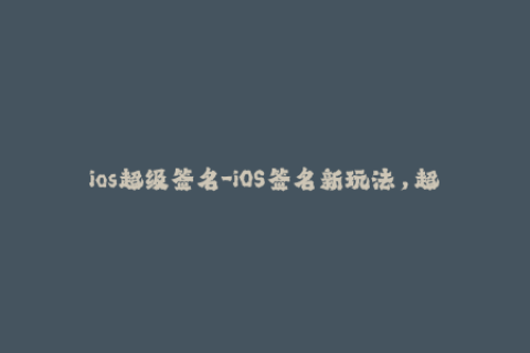 ios超级签名-iOS签名新玩法，超级签名来袭！