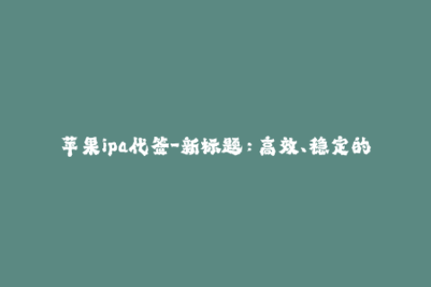 苹果ipa代签-新标题：高效、稳定的苹果IPA代签服务
