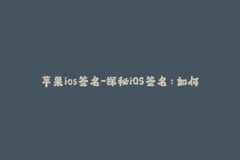苹果ios签名-探秘iOS签名：如何为苹果设备提供无缝体验