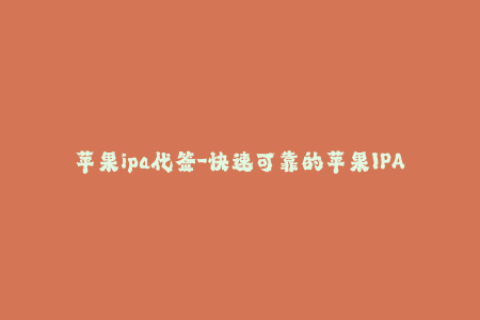苹果ipa代签-快速可靠的苹果IPA代签服务推荐，全方位指导！