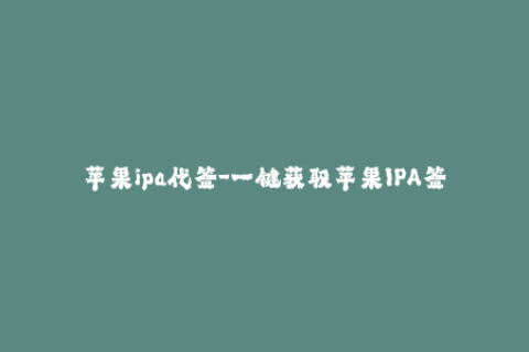 苹果ipa代签-一键获取苹果IPA签名，简单易用省心省事
