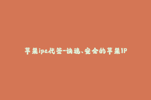 苹果ipa代签-快速、安全的苹果IPA应用程序代签服务
