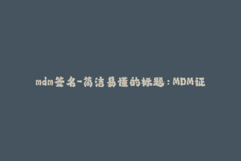 mdm签名-简洁易懂的标题：MDM证书验证造成企业数据丢失