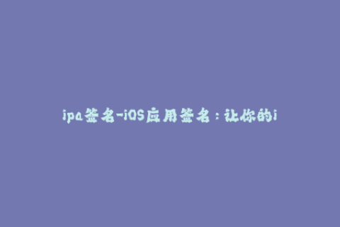 ipa签名-iOS应用签名：让你的ipa文件安全上线