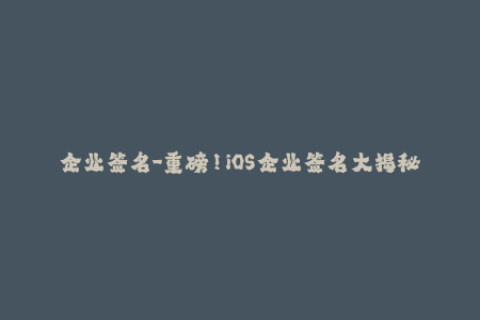 企业签名-重磅！iOS企业签名大揭秘，快速提升应用信任度！