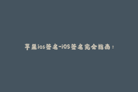 苹果ios签名-iOS签名完全指南：如何有效地解决苹果签名问题