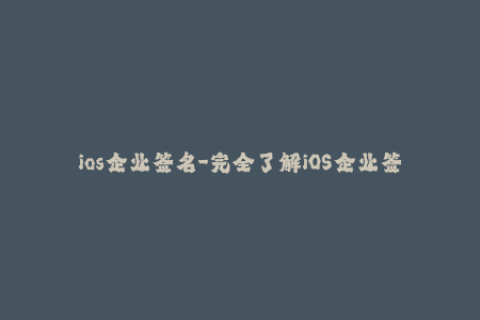 ios企业签名-完全了解iOS企业签名：如何轻松签名及避免常见问题