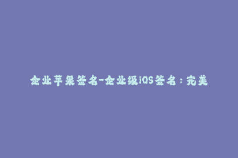 企业苹果签名-企业级iOS签名：完美解决应用下架问题