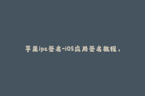 苹果ipa签名-iOS应用签名教程，轻松获得苹果IPA签名！