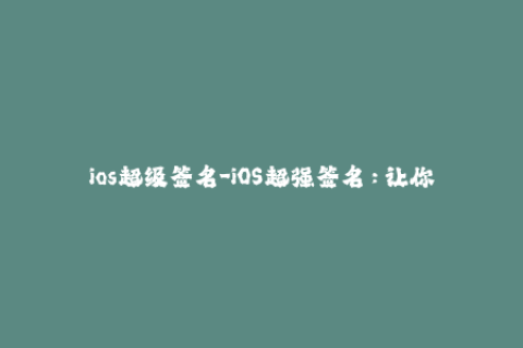 ios超级签名-iOS超强签名：让你的应用更加稳定可靠