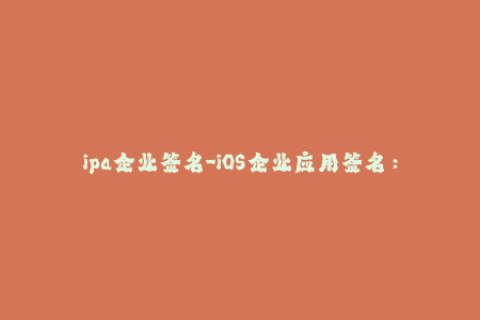 ipa企业签名-iOS企业应用签名：轻松解锁限制，方便快速部署