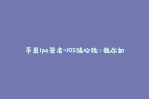 苹果ipa签名-iOS随心玩：教你如何优雅地重签苹果IPA文件