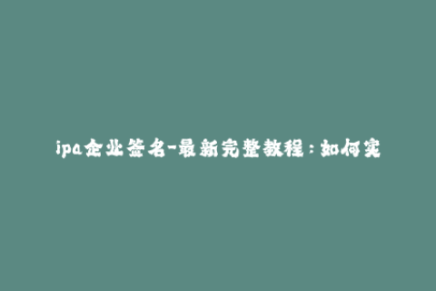 ipa企业签名-最新完整教程：如何实现ipa企业签名？