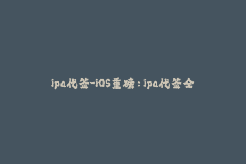 ipa代签-iOS重磅：ipa代签全面解析，签名简介、原理讲解与使用教程