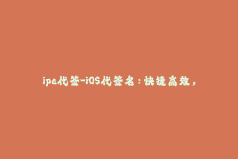 ipa代签-iOS代签名：快捷高效，让你轻松体验应用安装