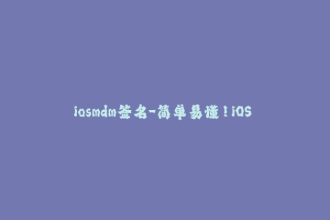 iosmdm签名-简单易懂！iOS 设备管理：MDM签名指南