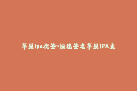 苹果ipa代签-快速签名苹果IPA文件！IPA代签解决您的苹果签名问题