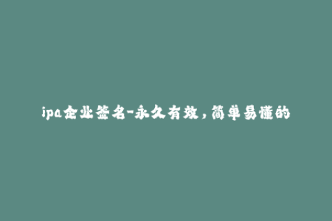 ipa企业签名-永久有效，简单易懂的IPA企业签名全攻略