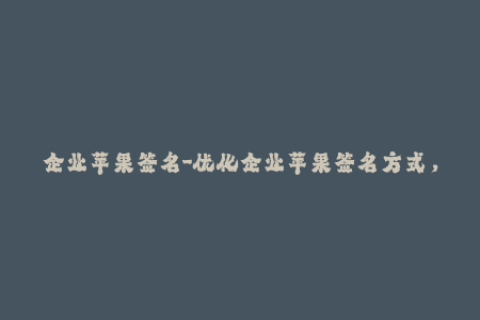 企业苹果签名-优化企业苹果签名方式，提高iOS应用安全性