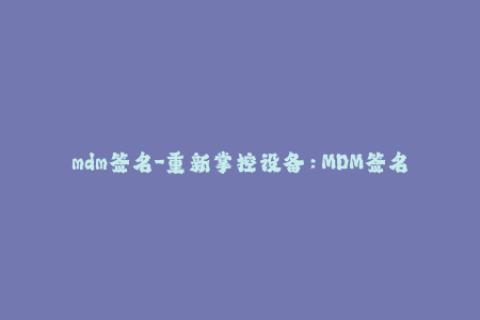 mdm签名-重新掌控设备：MDM签名的作用和实现方式