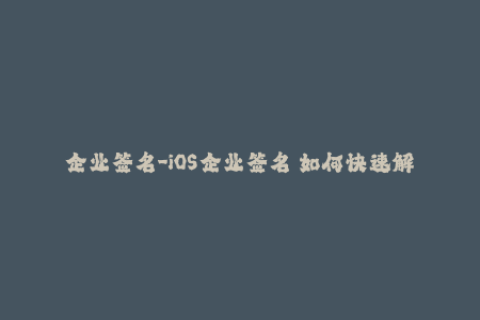 企业签名-iOS企业签名 如何快速解决签名证书问题？