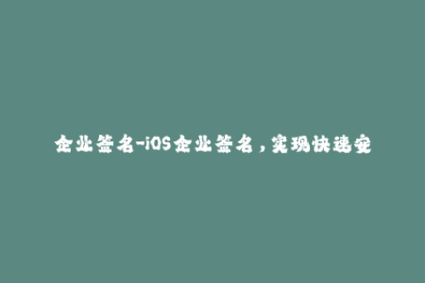 企业签名-iOS企业签名，实现快速安装应用的方法
