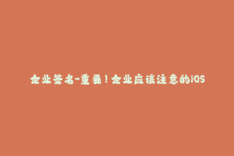企业签名-重要！企业应该注意的iOS签名问题及解决方案