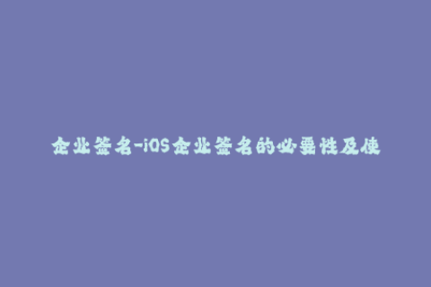 企业签名-iOS企业签名的必要性及使用教程