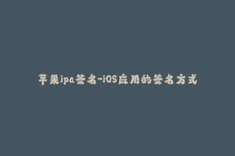 苹果ipa签名-iOS应用的签名方式是什么？详细了解苹果IPA签名
