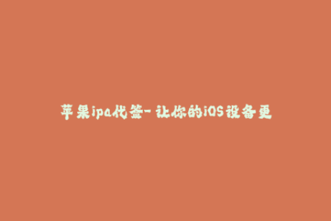 苹果ipa代签-「让你的iOS设备更自由」：IPAD代签让你的应用体验更加畅享