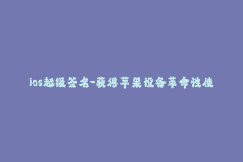 ios超级签名-获得苹果设备革命性使用体验的ios签名方法
