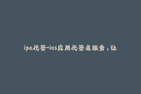 ipa代签-ios应用代签名服务，让你摆脱ipa签名烦恼！