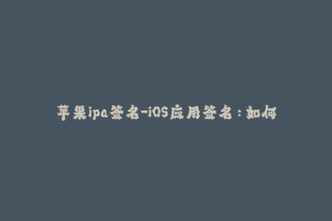 苹果ipa签名-iOS应用签名：如何为你的苹果IPA文件进行签名？