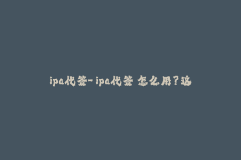 ipa代签-「ipa代签」怎么用？这里有详细操作指南