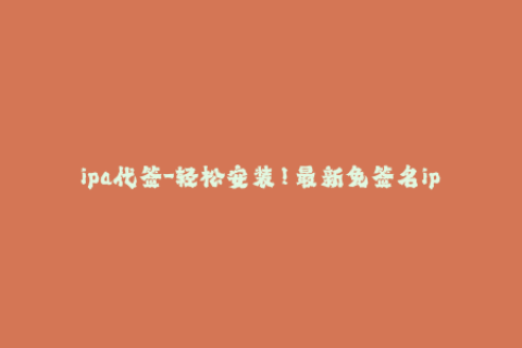 ipa代签-轻松安装！最新免签名ipa安装方法