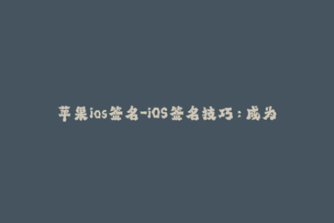 苹果ios签名-iOS签名技巧：成为苹果应用安装大师