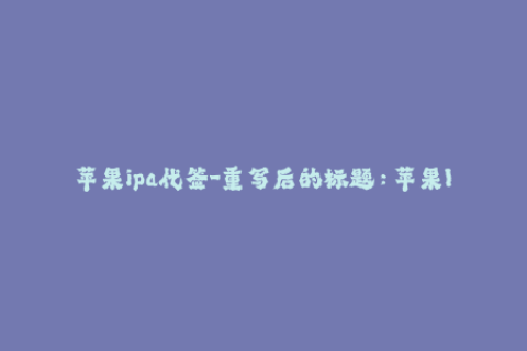 苹果ipa代签-重写后的标题：苹果IPA代签服务，简单高效，轻松解锁应用限制