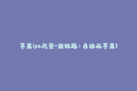 苹果ipa代签-新标题：自动化苹果IPA签名服务