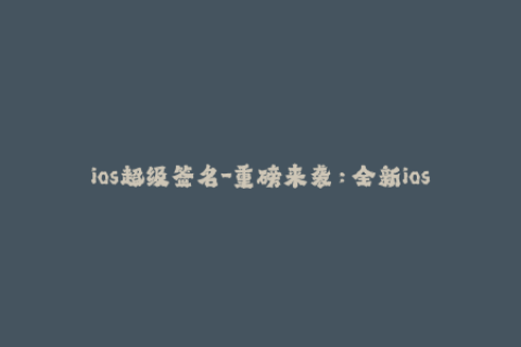 ios超级签名-重磅来袭：全新ios超级签名火爆上线，你准备好了吗？