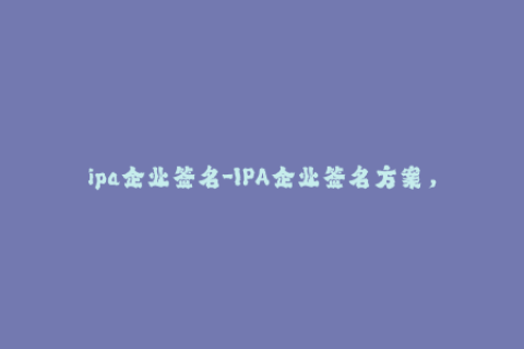 ipa企业签名-IPA企业签名方案，轻松安装您的iOS应用