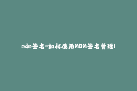mdm签名-如何使用MDM签名管理iOS设备？