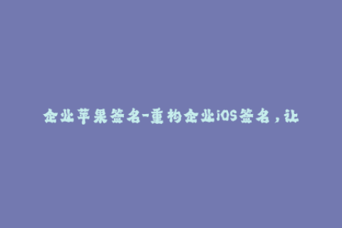 企业苹果签名-重构企业iOS签名，让你的应用无限畅享
