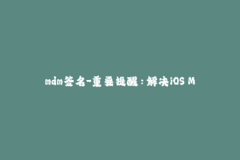 mdm签名-重要提醒：解决iOS MDM签名安装失败问题！