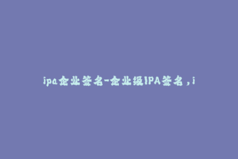 ipa企业签名-企业级IPA签名，iOS设备无需越狱即可安装！
