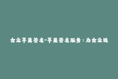 企业苹果签名-苹果签名服务：为企业提供稳定签名和更好的用户体验