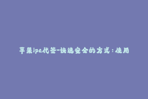 苹果ipa代签-快速安全的方式：使用苹果IPA代签名来获取未经App Store审核的应用程序