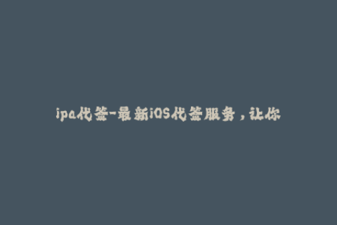 ipa代签-最新iOS代签服务，让你轻松安装ipa文件