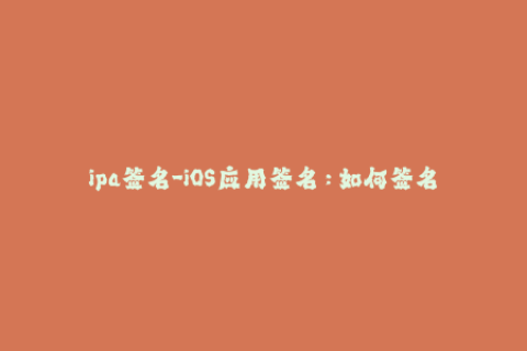 ipa签名-iOS应用签名：如何签名IPA文件？